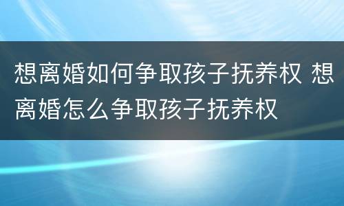 想离婚如何争取孩子抚养权 想离婚怎么争取孩子抚养权