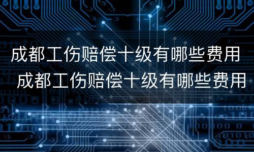 成都工伤赔偿十级有哪些费用 成都工伤赔偿十级有哪些费用和标准