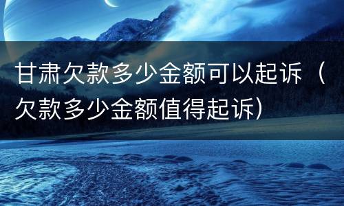 甘肃欠款多少金额可以起诉（欠款多少金额值得起诉）