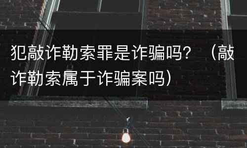 犯敲诈勒索罪是诈骗吗？（敲诈勒索属于诈骗案吗）