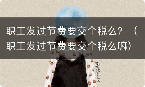 职工发过节费要交个税么？（职工发过节费要交个税么嘛）