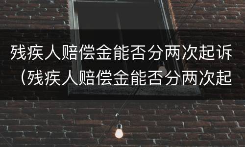 残疾人赔偿金能否分两次起诉（残疾人赔偿金能否分两次起诉呢）