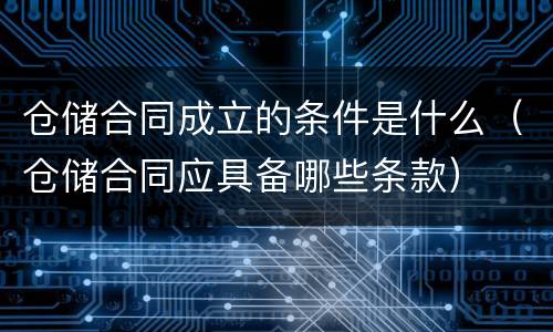 仓储合同成立的条件是什么（仓储合同应具备哪些条款）