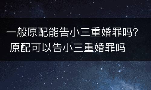 一般原配能告小三重婚罪吗？ 原配可以告小三重婚罪吗