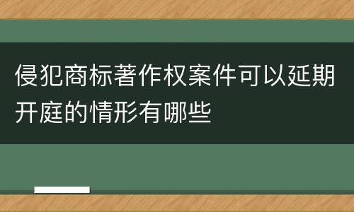 侵犯商标著作权案件可以延期开庭的情形有哪些