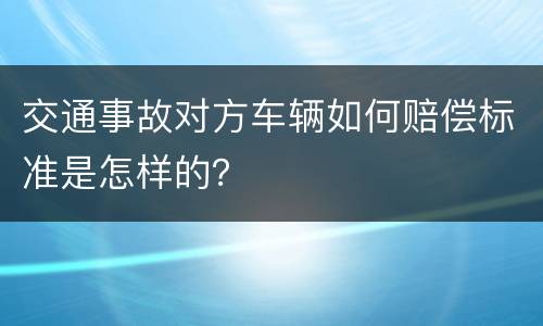 交通事故对方车辆如何赔偿标准是怎样的？