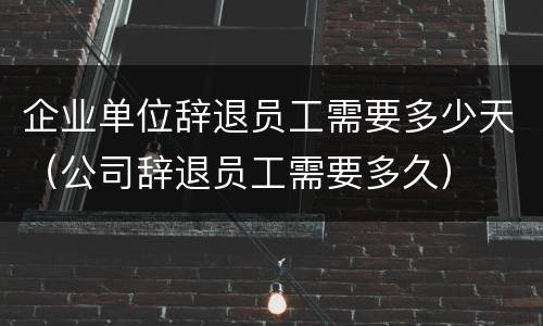 企业单位辞退员工需要多少天（公司辞退员工需要多久）
