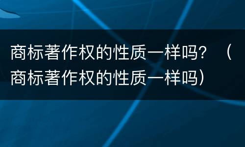 商标著作权的性质一样吗？（商标著作权的性质一样吗）
