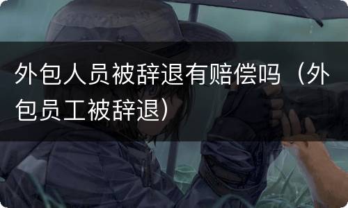 外包人员被辞退有赔偿吗（外包员工被辞退）
