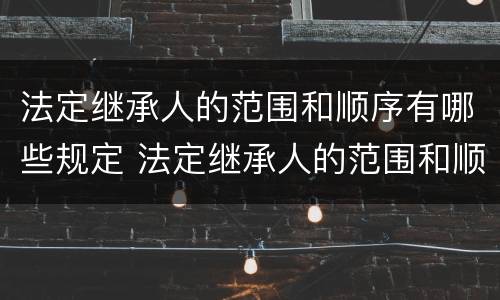 法定继承人的范围和顺序有哪些规定 法定继承人的范围和顺序有哪些规定要求