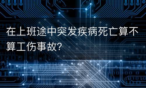 在上班途中突发疾病死亡算不算工伤事故？