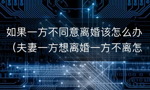 如果一方不同意离婚该怎么办（夫妻一方想离婚一方不离怎么办）
