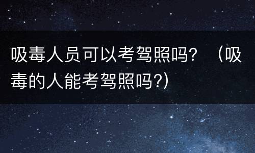 吸毒人员可以考驾照吗？（吸毒的人能考驾照吗?）