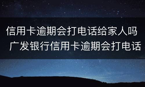 信用卡逾期会打电话给家人吗 广发银行信用卡逾期会打电话给家人吗