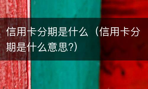 信用卡分期是什么（信用卡分期是什么意思?）