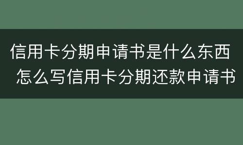 信用卡分期申请书是什么东西 怎么写信用卡分期还款申请书