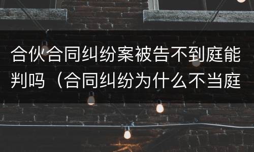合伙合同纠纷案被告不到庭能判吗（合同纠纷为什么不当庭宣判）