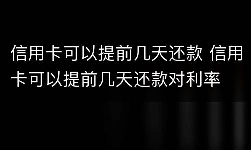 信用卡可以提前几天还款 信用卡可以提前几天还款对利率