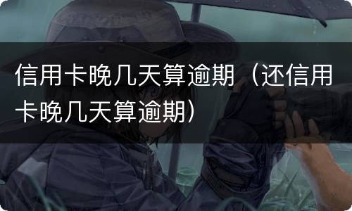 信用卡晚几天算逾期（还信用卡晚几天算逾期）