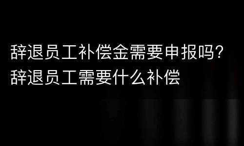 辞退员工补偿金需要申报吗? 辞退员工需要什么补偿