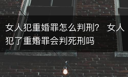 女人犯重婚罪怎么判刑？ 女人犯了重婚罪会判死刑吗