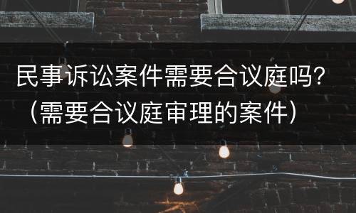 民事诉讼案件需要合议庭吗？（需要合议庭审理的案件）