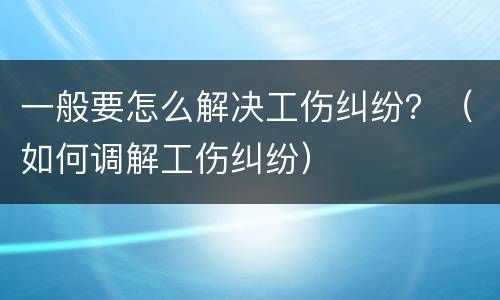 一般要怎么解决工伤纠纷？（如何调解工伤纠纷）