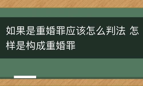 如果是重婚罪应该怎么判法 怎样是构成重婚罪