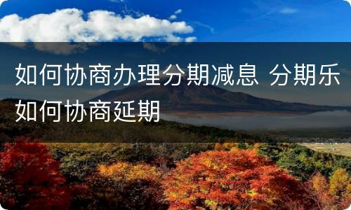 如何协商办理分期减息 分期乐如何协商延期