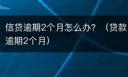信贷逾期2个月怎么办？（贷款逾期2个月）