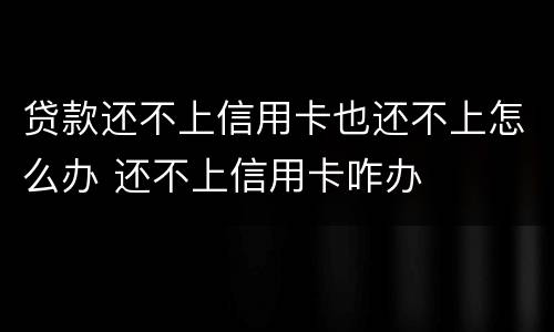 贷款还不上信用卡也还不上怎么办 还不上信用卡咋办