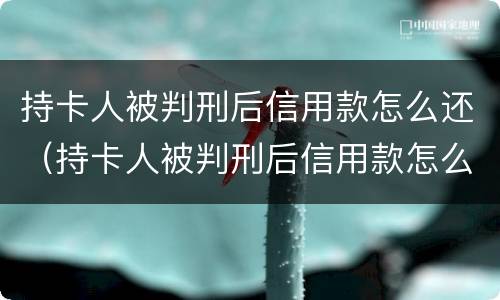 持卡人被判刑后信用款怎么还（持卡人被判刑后信用款怎么还款）