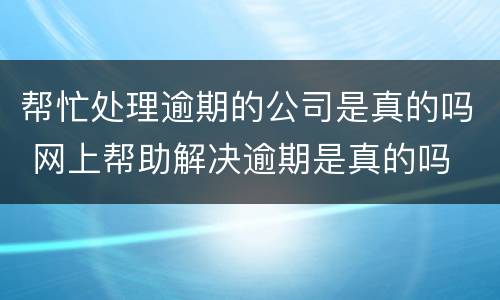 帮忙处理逾期的公司是真的吗 网上帮助解决逾期是真的吗