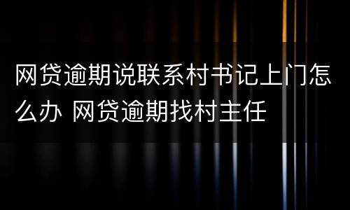 网贷逾期说联系村书记上门怎么办 网贷逾期找村主任