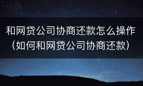 和网贷公司协商还款怎么操作（如何和网贷公司协商还款）