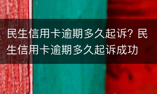 民生信用卡逾期多久起诉? 民生信用卡逾期多久起诉成功