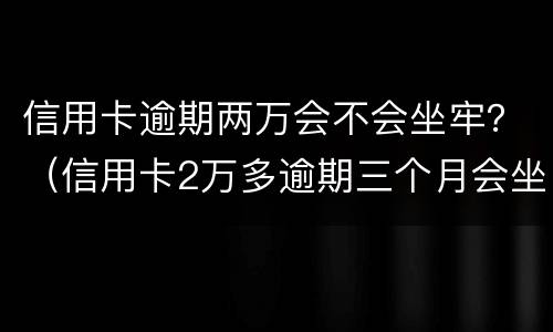 信用卡逾期两万会不会坐牢？（信用卡2万多逾期三个月会坐牢吗）