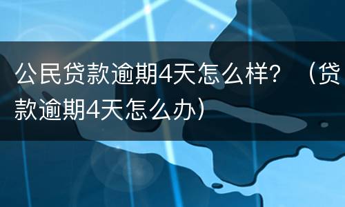 公民贷款逾期4天怎么样？（贷款逾期4天怎么办）