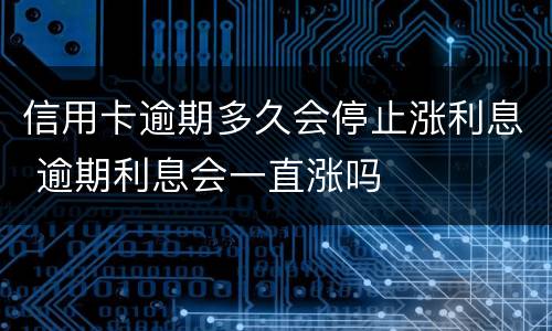 信用卡逾期多久会停止涨利息 逾期利息会一直涨吗