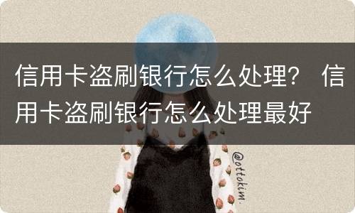 信用卡盗刷银行怎么处理？ 信用卡盗刷银行怎么处理最好