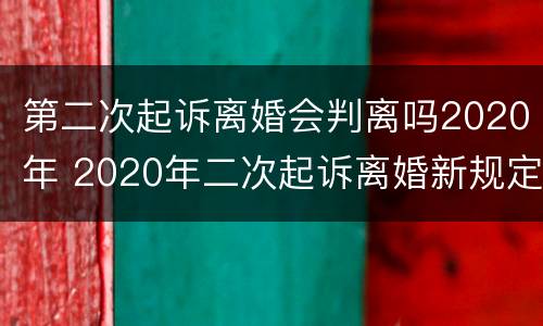 第二次起诉离婚会判离吗2020年 2020年二次起诉离婚新规定出来了