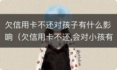 欠信用卡不还对孩子有什么影响（欠信用卡不还,会对小孩有影响吗）