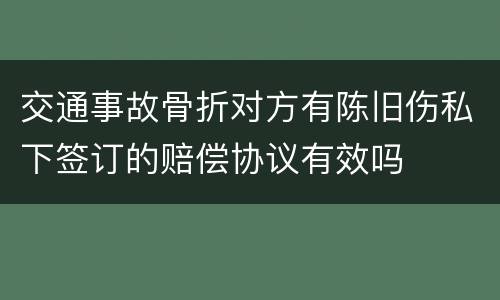 交通事故骨折对方有陈旧伤私下签订的赔偿协议有效吗