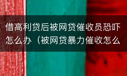 借高利贷后被网贷催收员恐吓怎么办（被网贷暴力催收怎么办）