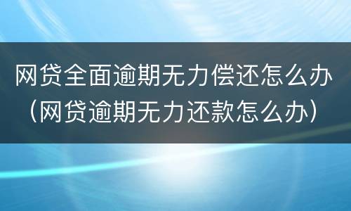网贷全面逾期无力偿还怎么办（网贷逾期无力还款怎么办）
