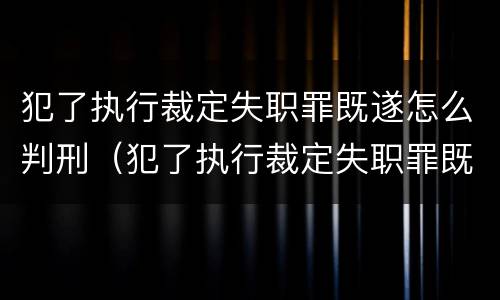 犯了执行裁定失职罪既遂怎么判刑（犯了执行裁定失职罪既遂怎么判刑呢）