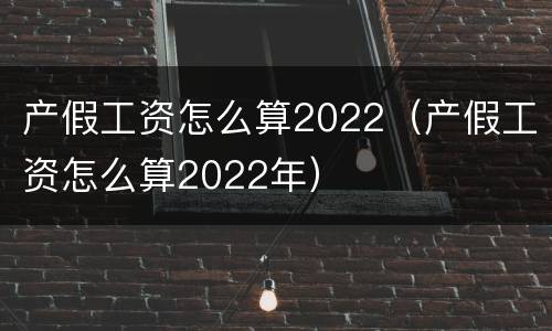 产假工资怎么算2022（产假工资怎么算2022年）