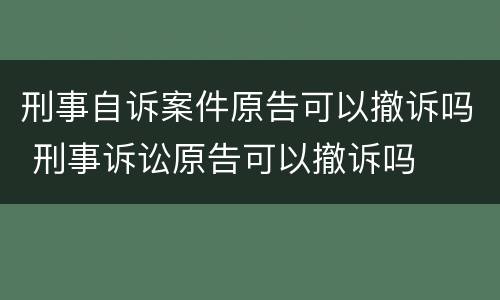 刑事自诉案件原告可以撤诉吗 刑事诉讼原告可以撤诉吗