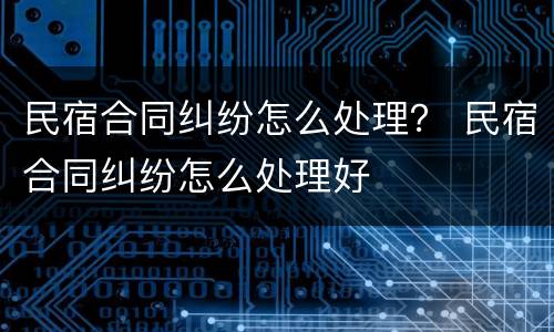 民宿合同纠纷怎么处理？ 民宿合同纠纷怎么处理好