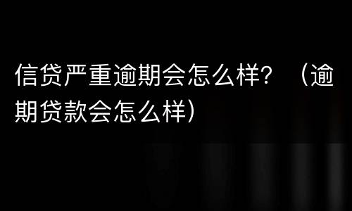 信贷严重逾期会怎么样？（逾期贷款会怎么样）